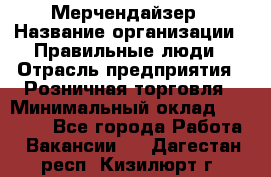 Мерчендайзер › Название организации ­ Правильные люди › Отрасль предприятия ­ Розничная торговля › Минимальный оклад ­ 26 000 - Все города Работа » Вакансии   . Дагестан респ.,Кизилюрт г.